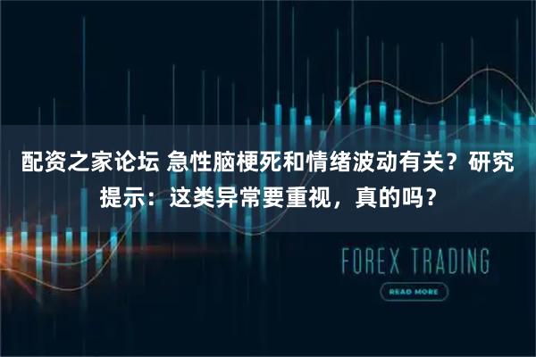配资之家论坛 急性脑梗死和情绪波动有关？研究提示：这类异常要重视，真的吗？