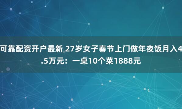 可靠配资开户最新 27岁女子春节上门做年夜饭月入4.5万元：一桌10个菜1888元