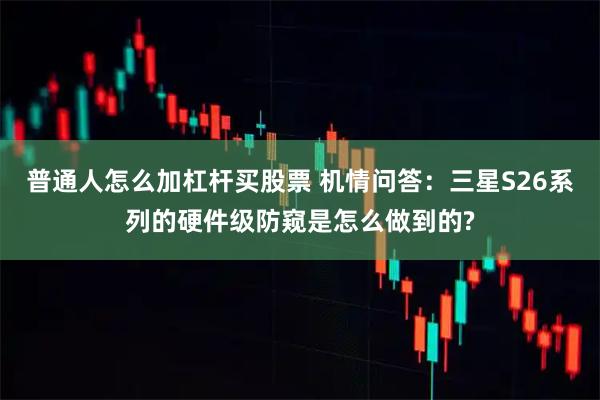 普通人怎么加杠杆买股票 机情问答：三星S26系列的硬件级防窥是怎么做到的?
