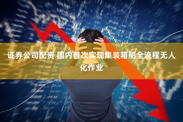 证券公司配资 国内首次实现集装箱船全流程无人化作业