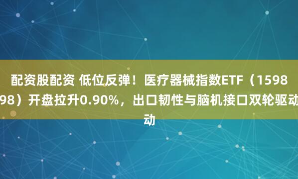 配资股配资 低位反弹！医疗器械指数ETF（159898）开盘拉升0.90%，出口韧性与脑机接口双轮驱动