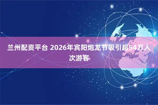 兰州配资平台 2026年宾阳炮龙节吸引超54万人次游客
