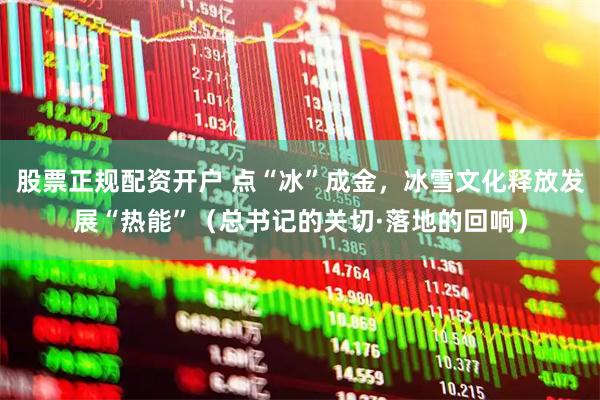 股票正规配资开户 点“冰”成金，冰雪文化释放发展“热能”（总书记的关切·落地的回响）