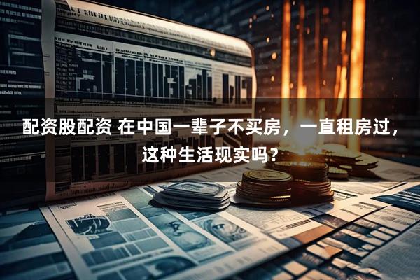 配资股配资 在中国一辈子不买房，一直租房过，这种生活现实吗？