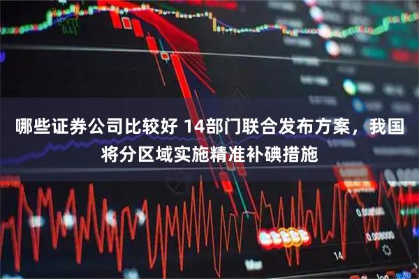 哪些证券公司比较好 14部门联合发布方案，我国将分区域实施精准补碘措施