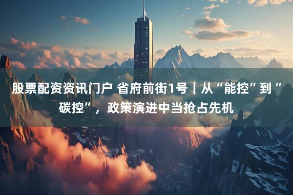 股票配资资讯门户 省府前街1号｜从“能控”到“碳控”，政策演进中当抢占先机