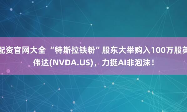 配资官网大全 “特斯拉铁粉”股东大举购入100万股英伟达(NVDA.US)，力挺AI非泡沫！