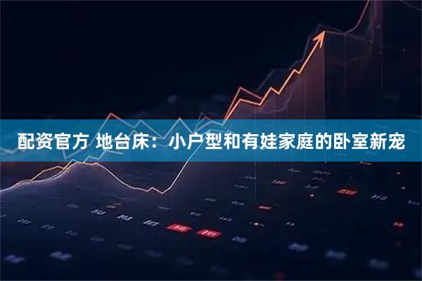 配资官方 地台床：小户型和有娃家庭的卧室新宠