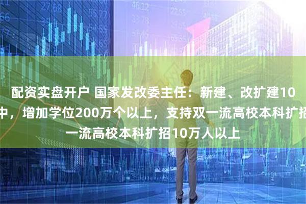 配资实盘开户 国家发改委主任：新建、改扩建1000所普通高中，增加学位200万个以上，支持双一流高校本科扩招10万人以上