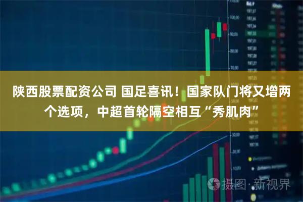 陕西股票配资公司 国足喜讯！国家队门将又增两个选项，中超首轮隔空相互“秀肌肉”