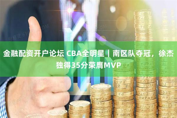 金融配资开户论坛 CBA全明星｜南区队夺冠，徐杰独得35分荣膺MVP