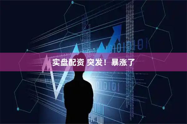 实盘配资 突发！暴涨了