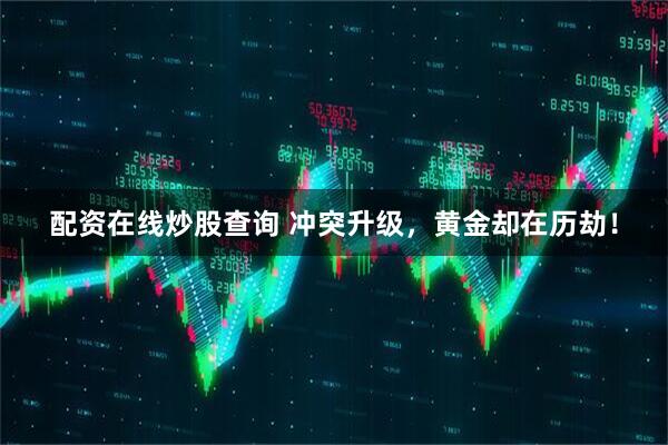 配资在线炒股查询 冲突升级，黄金却在历劫！
