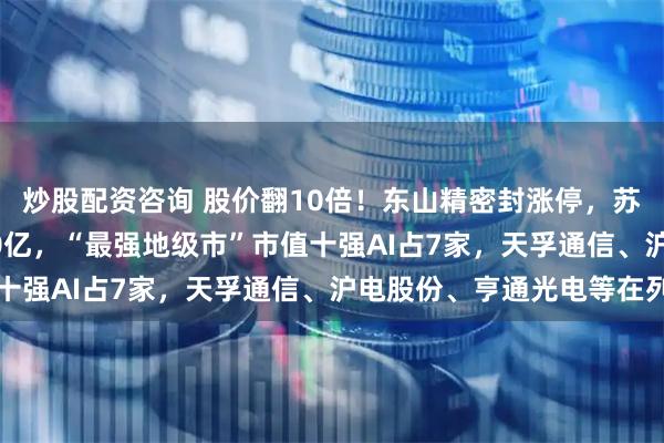 炒股配资咨询 股价翻10倍！东山精密封涨停，苏州PCB巨头直逼2000亿，“最强地级市”市值十强AI占7家，天孚通信、沪电股份、亨通光电等在列