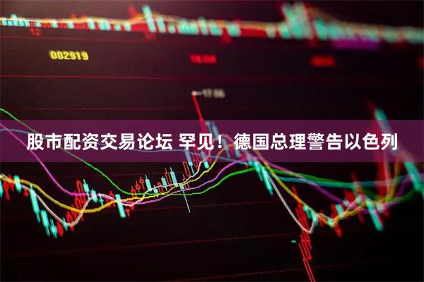 股市配资交易论坛 罕见！德国总理警告以色列