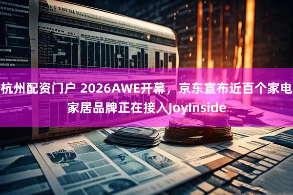 杭州配资门户 2026AWE开幕，京东宣布近百个家电家居品牌正在接入JoyInside