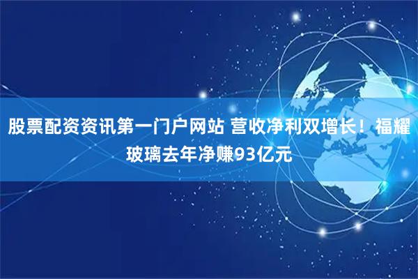 股票配资资讯第一门户网站 营收净利双增长！福耀玻璃去年净赚93亿元
