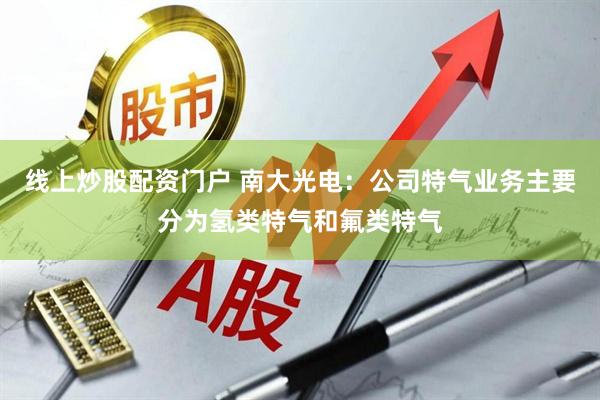 线上炒股配资门户 南大光电：公司特气业务主要分为氢类特气和氟类特气
