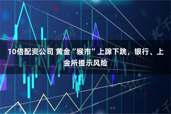 10倍配资公司 黄金“猴市”上蹿下跳，银行、上金所提示风险