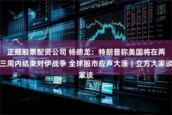 正规股票配资公司 杨德龙：特朗普称美国将在两三周内结束对伊战争 全球股市应声大涨｜立方大家谈