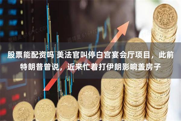 股票能配资吗 美法官叫停白宫宴会厅项目，此前特朗普曾说，近来忙着打伊朗影响盖房子