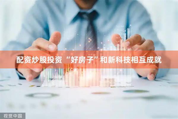 配资炒股投资 “好房子”和新科技相互成就