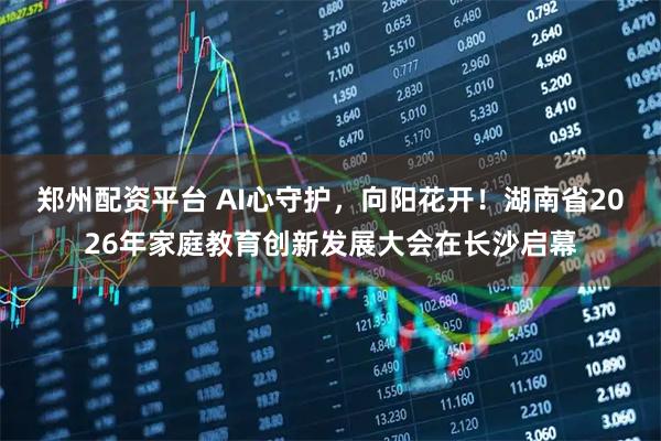 郑州配资平台 AI心守护，向阳花开！湖南省2026年家庭教育创新发展大会在长沙启幕