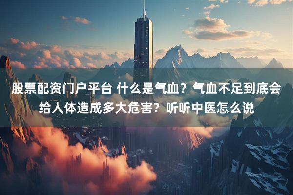 股票配资门户平台 什么是气血？气血不足到底会给人体造成多大危害？听听中医怎么说