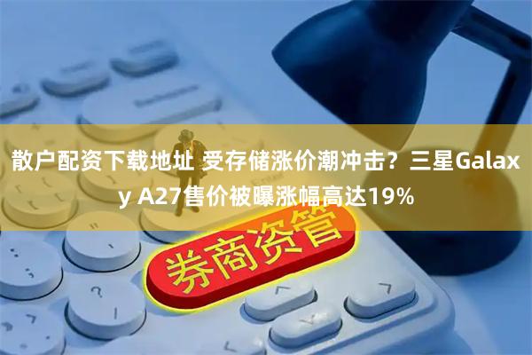 散户配资下载地址 受存储涨价潮冲击？三星Galaxy A27售价被曝涨幅高达19%